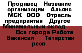 Продавец › Название организации ­ Альянс-МСК, ООО › Отрасль предприятия ­ Другое › Минимальный оклад ­ 25 000 - Все города Работа » Вакансии   . Татарстан респ.